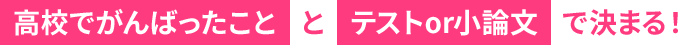 高校でがんばったこととテストor小論文で決まる！